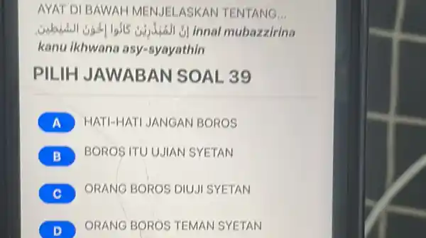 AYAT DI BAWAH MENJELASKAN TENTANG... innal mubazzirina kanu lkhwana asy-syayathin PILIH JAWABAN SOAL 39 A HATI-HATI JANGAN BOROS B BOROSITUUJIAN SYETAN C ORANG BOROS