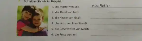 b Schreiben Sie wie im Beispiel. die Mutter von Mia Mias Mutter der Beruf von Felix die Kinder von Noah das Auto von Frau