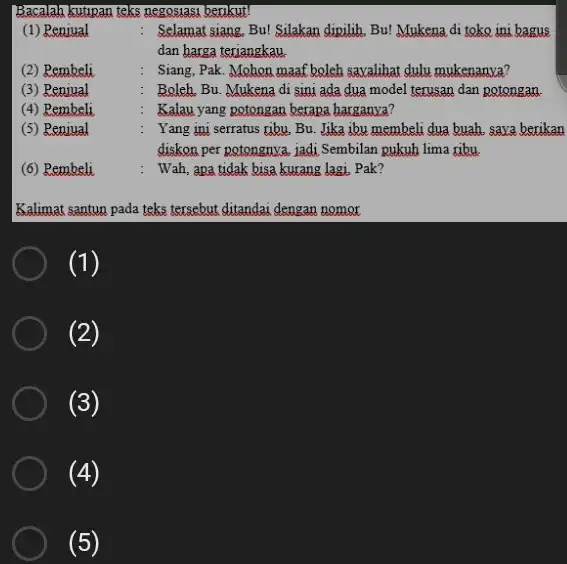 Bacalah kutipan teks negossast berukut! (1) Penjual : Selamat siang, Bu! Silakan dipilih, Bu! Mukena di toke ini bagus dan harga teriangkau. (2) Rembeli