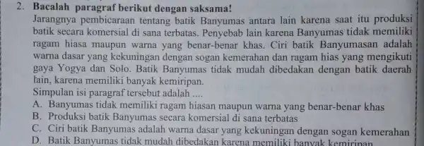 Bacalah paragraf berikut dengan saksama! Jarangnya pembicaraan tentang batik Banyumas antara lain karena saat itu produksi batik secara komersial di sana terbatas. Penyebab lain