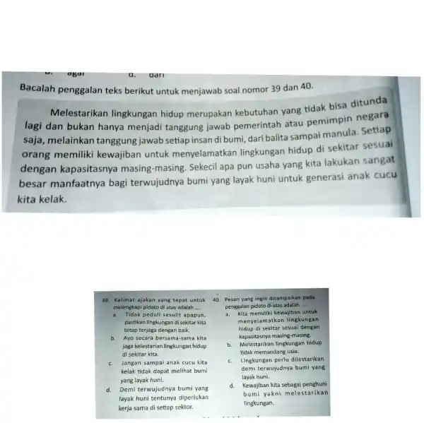 Bacalah penggalan teks berikut untuk menjawab soal nomor 39 dan 40. Melestarikan lingkungan hidup merupakan kebutuhan yang tidak bisa ditunda lagi dan bukan hanya