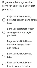 Bagaimana hubungan antara biaya variabel total dan tingkat produksi? Biaya variabel total hanya berkaitan dengan biaya bahan baku Biaya variabel total berubah seiring perubahan