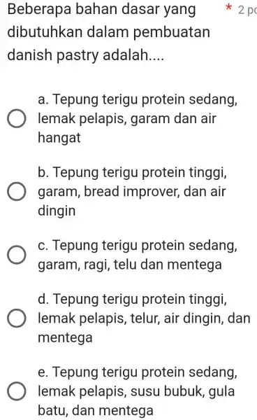 Beberapa bahan dasar yang 2p dibutuhkan dalam pembuatan danish pastry adalah.... a. Tepung terigu protein sedang, lemak pelapis, garam dan air hangat b. Tepung