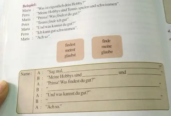 Beispiel: Maria : "Was ist eigentlich dein Hobby?" Petra : "Meine Hobbys sind Tennis spielen und schwimmen". Maria : "Prima! Was findest du gut?"