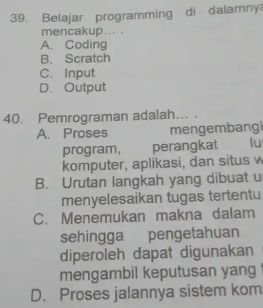 Belajar programming di dalamny? mencakup... . A. Coding B. Scratch C. Input D. Output Pemrograman adalah... . A. Proses mengembang program, perangkat komputer, aplikasi,