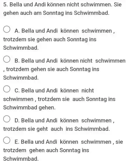 Bella und Andi können nicht schwimmen. Sie gehen auch am Sonntag ins Schwimmbad. A. Bella und Andi können schwimmen, trotzdem sie gehen auch Sonntag