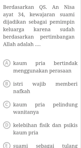 Berdasarkan QS. An Nisa ayat 34, kewajaran suami dijadikan sebagai pemimpin keluarga karena sudah berdasarkan pertimbangan Allah adalah .... (A) kaum pria bertindak menggunakan