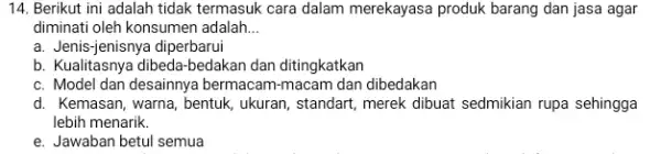 Berikut ini adalah tidak termasuk cara dalam merekayasa produk barang dan jasa agar diminati oleh konsumen adalah... a. Jenis-jenisnya diperbarui b. Kualitasnya dibeda-bedakan dan