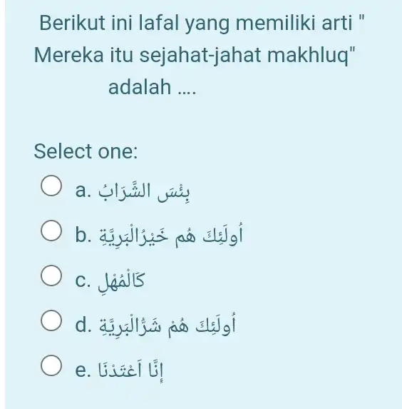 Berikut ini lafal yang memiliki arti " Mereka itu sejahat-jahat makhluq" adalah .... Select one: a. بيُنسَ الشَّرَابُ b. أولَئكَكَ هُم خَيْرُالْبَرِيَّةِ c. كألمُنْل