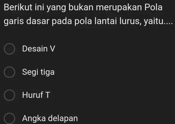 Berikut ini yang bukan merupakan Pola garis dasar pada pola lantai lurus, yaitu.... Desain V Segi tiga Huruf T Angka delapan