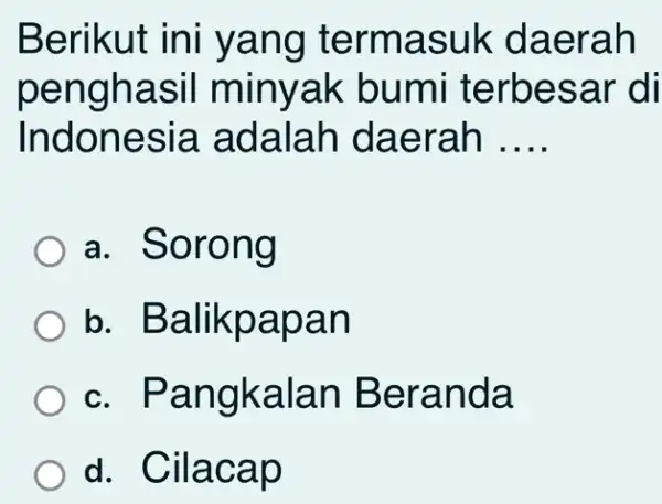 Berikut ini yang termasuk daerah penghasil minyak bumi terbesar di Indonesia adalah daerah .... a. Sorong b. Balikpapan c. Pangkalan Beranda d. Cilacap