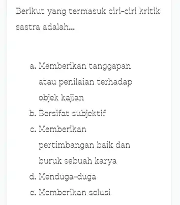 Berikut yang termasuk ciri-ciri kritik sastra adalah... a. Memberikan tanggapan atau penilaian terhadap objek kajian b. Bersifat subjektif c. Memberikan pertimbangan baik dan buruk