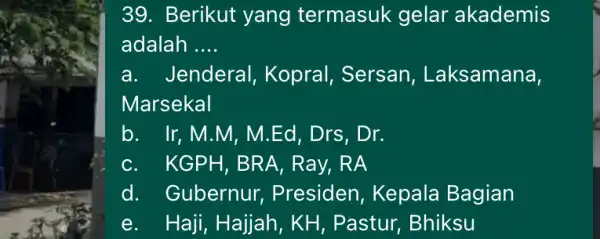 Berikut yang termasuk gelar akademis adalah .... a. Jenderal, Kopral, Sersan, Laksamana, Marsekal b. Ir, M.M, M.Ed, Drs, Dr. c. KGPH, BRA, Ray, RA