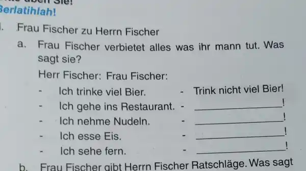 Berlatihlah! Frau Fischer zu Herrn Fischer a. Frau Fischer verbietet alles was inr mann tut. Was sagt sie? Herr Fischer: Frau Fischer: Ich trinke