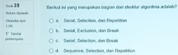 Boal 39 Jelum dijawab Ditandai daii 1,00 P Tandai pertanyaan Berikut ini yang merupakan bagian dari struktur algoritma adalah? a. Serial, Selection, dan Repotition