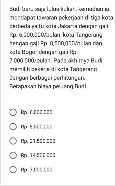 Budi baru saja lulus kuliah, kemudian ia mendapat tawaran pekerjaan di tiga kota berbeda yaitu kota Jakarta dengan gaji Rp. 6,000,000/bulan, kota Tangerang dengan