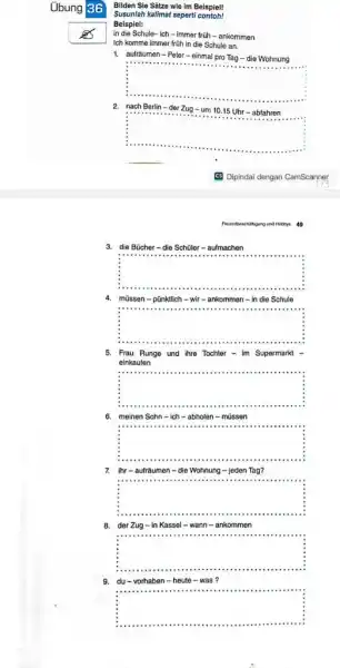 Übung 36 Bilden Sie Sătze wie im Beispiel! Susunlah kalimat seperti contoh! Beispiel: in die Schule-ich - immer früh - ankommen lch komme immer