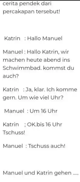 cerita pendek dari percakapan tersebut! Katrin : Hallo Manuel Manuel: Hallo Katrin, wir machen heute abend ins Schwimmbad. kommst du auch? Katrin : Ja,