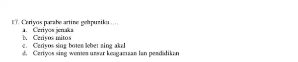 Ceriyos parabe artine gehpuniku.... a. Ceriyos jenaka b. Ceriyos mitos c. Ceriyos sing boten lebet ning akal d. Ceriyos sing wenten unsur keagamaan lan