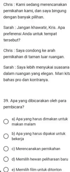 Chris : Kami sedang merencanakan pernikahan kami, dan saya bingung dengan banyak pilihan. Sarah : Jangan khawatir, Kris. Apa preferensi Anda untuk tempat tersebut?