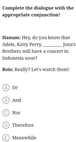 Complete the dialogue with the appropriate conjunction! Hanum: Hey, do you know that Adele, Katty Perry, Jona's Brothers will have a concert in Indonesia