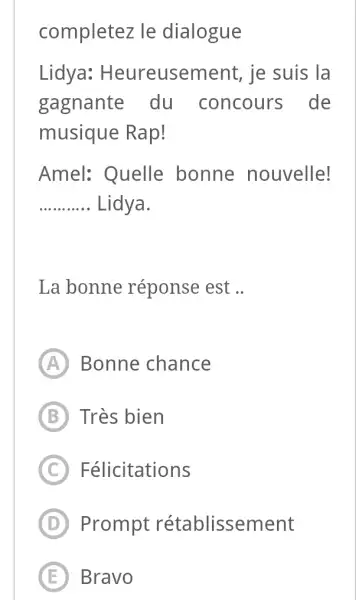 completez le dialogue Lidya: Heureusement, je suis la gagnante du concours de musique Rap! Amel: Quelle bonne nouvelle! Lidya. La bonne réponse est ..