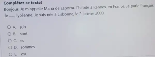 Complétez ce texte! Bonjour. Je m'appelle Maria de Laporta. J'habite à Rennes, en France. Je parle français. Je lycéenne. Je suis née à Lisbonne,