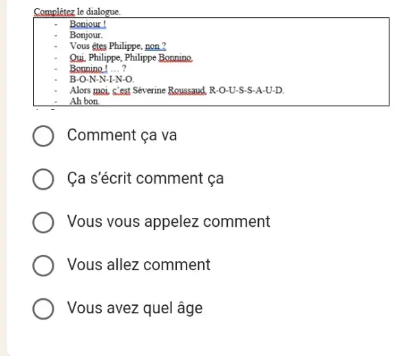 Complétez le dialogue. - Boniour! - Bonjour. - Vous êtes Philippe, non ? - Ouj, Philippe, Philippe Bonning. - Bonnino! ...? - B-O-N-N-I-N-O. -