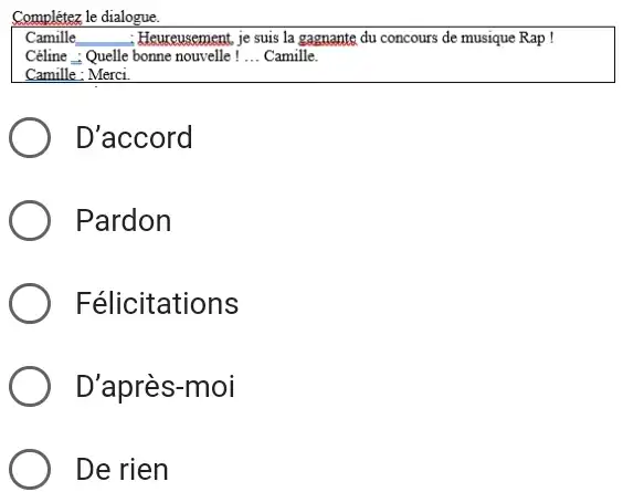 Complétez le dialogue. Camille Heureusement, je suis la gagnante du concours de musique Rap Céline : Quelle bonne nouvelle!... Camille D'accord Pardon Félicitations D’après-moi