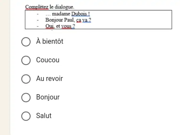 Complétez le dialogue. ... madame Dubois! Bonjour Paul, ca va? Oui, et yous? À bientôt Coucou Au revoir Bonjour Salut