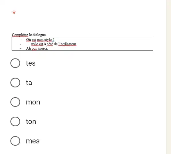 Complétez le dialogue. Qù est mon stylo? ... style est à côté de l'ordinateur Ah oui, merci. tes ta mon ton mes