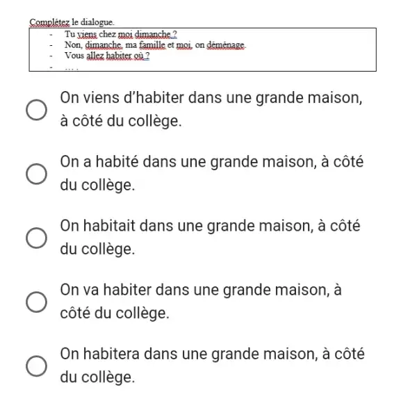 Complétez le dialogue Tu yiens chez moi dimanche? Non, dimanche, ma famille et moi, on déménage Vous allez habiter où? On viens d'habiter dans