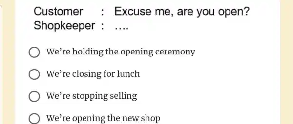 Customer : Excuse me, are you open? Shopkeeper : .... We're holding the opening ceremony We're closing for lunch We're stopping selling We're opening