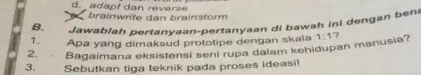 d. adapt dan reverse < brainwrite dan brainstorm B. Jawablah pertanyaan-pertanyaan di bawah ini dengan ben Apa yang dimaksud prototipe dengan skala 1:1 ?