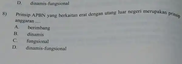 D. dinamis-fungsional 8) Prinsip APBN yang berkaitan erat dengan utang luar negeri merupakan prinsip anggaran .... A. berimbang B. dinamis C. fungsional D. dinamis-fungsional