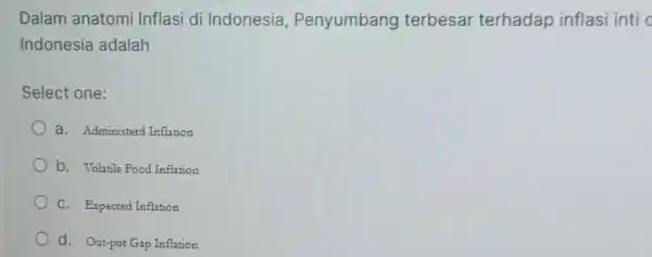 Dalam anatomi Inflasi di Indonesia, Penyumbang terbesar terhadap inflasi inti Indonesia adalah Select one: a. Administerd Inflation b. Volatile Food Inflation C. Expected Inflation