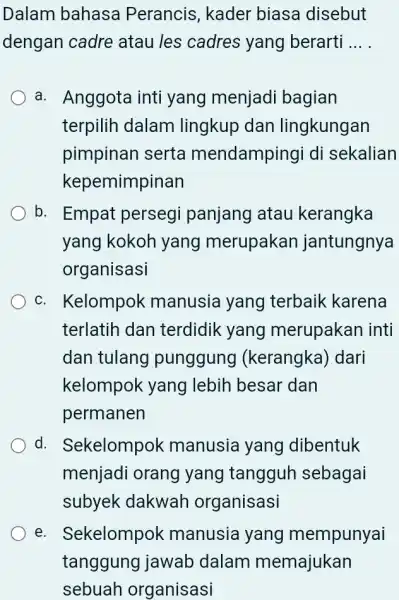 Dalam bahasa Perancis, kader biasa disebut dengan cadre atau les cadres yang berarti ... . a. Anggota inti yang menjadi bagian terpilih dalam lingkup