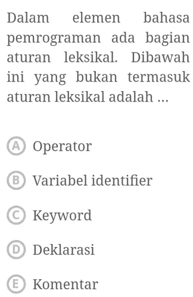 Dalam elemen bahasa pemrograman ada bagian aturan leksikal. Dibawah ini yang bukan termasuk aturan leksikal adalah ... (A) Operator (B) Variabel identifier (C) Keyword