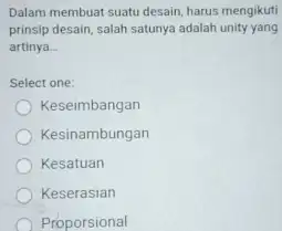 Dalam membuat suatu desain, harus mengikuti prinsip desain, salah satunya adalah unity yang artinya Select one: Keseimbangan Kesinambungan Kesatuan Keserasian Proporsional