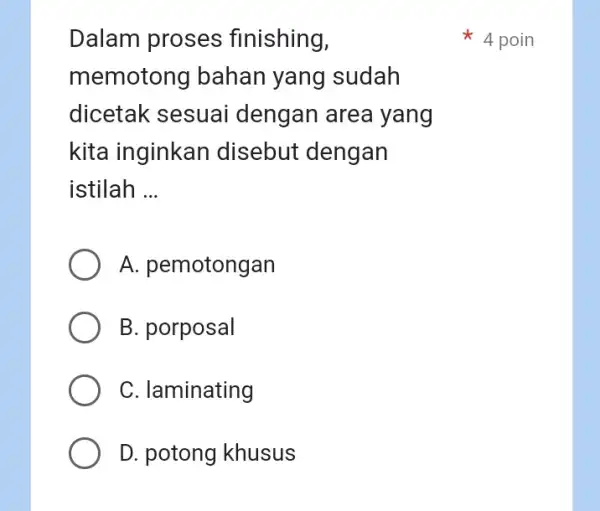 Dalam proses finishing, 4 poin memotong bahan yang sudah dicetak sesuai dengan area yang kita inginkan disebut dengan istilah ... A. pemotongan B. porposal