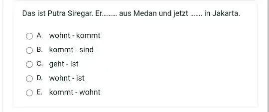 Das ist Putra Siregar. Er. aus Medan und jetzt in Jakarta. A. wohnt-kommt B. kommt - sind C. geht - ist D. wohnt -