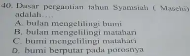 Dasar pergantian tahun Syamsiah (Masehi) adalah... A. bulan mengelilingi bumi B. bulan mengelilingi matahari C. bumi mengelilingi matahari D. bumi berputar pada porosnya