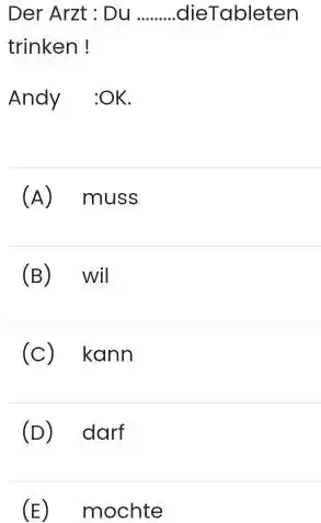 Der Arzt : Du dieTableten trinken! Andy :OK. (A) muss (B) wil (c) kann (D) darf (E) mochte