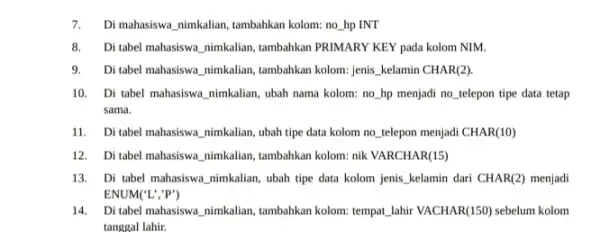 Di mahasiswa_nimkalian, tambahkan kolom: no_hp INT Di tabel mahasiswa_nimkalian, tambahkan PRIMARY KEY pada kolom NIM. Di tabel mahasiswa_nimkalian, tambahkan kolom: jenis_kelamin CHAR(2). Di tabel