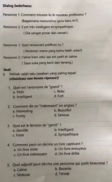 Dialog Sederhana: Personne 1: Comment trouves-tu le nouveau professeur? (Bagaimana menurutmu guru baru ini?) Personne 2: Il est très intelligent et sympathique. ( Dia