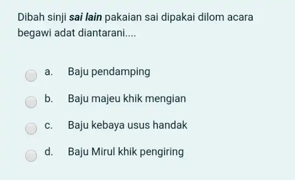 Dibah sinji sai lain pakaian sai dipakai dilom acara begawi adat diantarani.... a. Baju pendamping b. Baju majeu khik mengian c. Baju kebaya usus