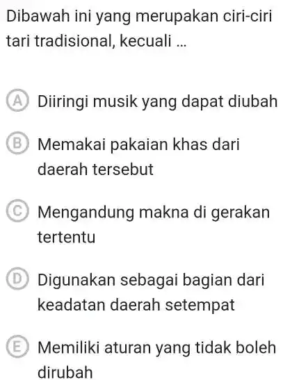 Dibawah ini yang merupakan ciri-ciri tari tradisional, kecuali ... (A) Diiringi musik yang dapat diubah (B) Memakai pakaian khas dari daerah tersebut (C) Mengandung