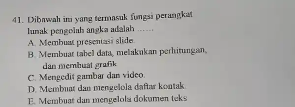 Dibawah ini yang termasuk fungsi perangkat lunak pengolah angka adalah ...... A. Membuat presentasi slide. B. Membuat tabel data, melakukan perhitungan, dan membuat grafik