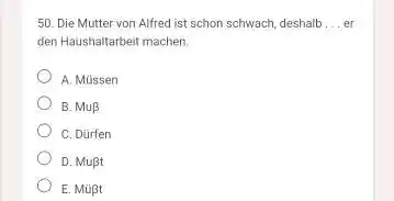 Die Mutter von Alfred ist schon schwach, deshaib ... er den Haushaltarbeit machen. A. Müssen B. Mu beta C. Dürfen D. Mußt E. Müßt