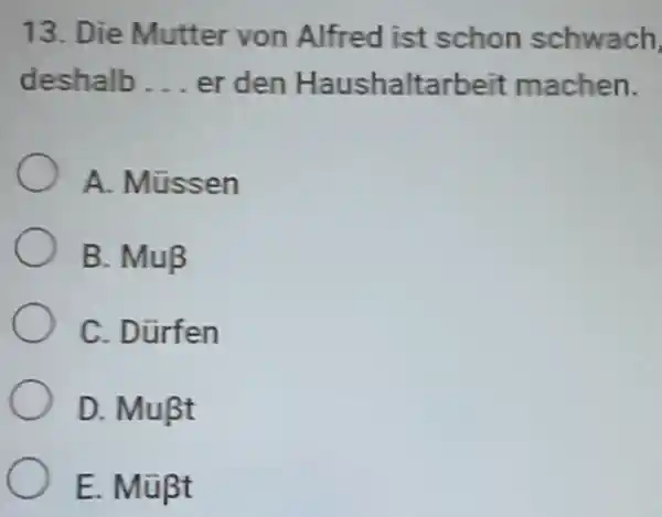 Die Mutter von Alfred ist schon schwach deshalb... er den Haushaltarbeit machen. A. Müssen B. Mu beta C. Dürfen D. Mußt E. Mü beta